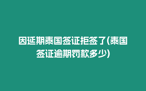 因延期泰國簽證拒簽了(泰國簽證逾期罰款多少)