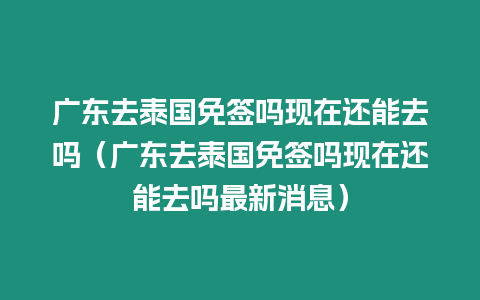 廣東去泰國(guó)免簽嗎現(xiàn)在還能去嗎（廣東去泰國(guó)免簽嗎現(xiàn)在還能去嗎最新消息）