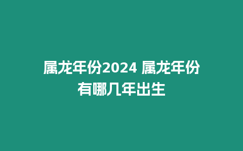 屬龍年份2024 屬龍年份有哪幾年出生