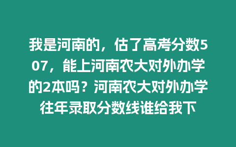 我是河南的，估了高考分?jǐn)?shù)507，能上河南農(nóng)大對外辦學(xué)的2本嗎？河南農(nóng)大對外辦學(xué)往年錄取分?jǐn)?shù)線誰給我下