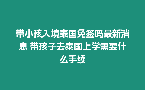 帶小孩入境泰國免簽嗎最新消息 帶孩子去泰國上學需要什么手續