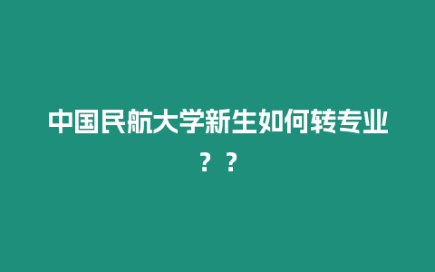 中國民航大學新生如何轉專業？？