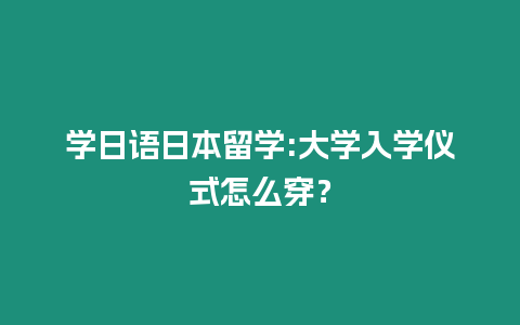 學日語日本留學:大學入學儀式怎么穿？