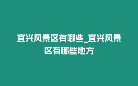 宜興風景區有哪些_宜興風景區有哪些地方