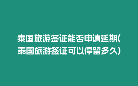 泰國旅游簽證能否申請延期(泰國旅游簽證可以停留多久)