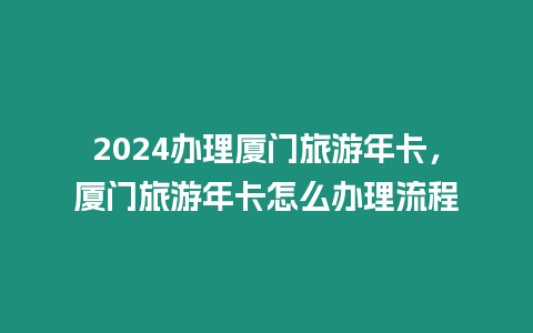 2024辦理廈門旅游年卡，廈門旅游年卡怎么辦理流程