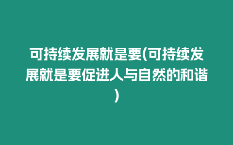 可持續發展就是要(可持續發展就是要促進人與自然的和諧)