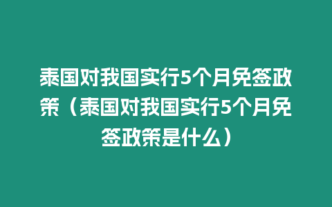 泰國對我國實行5個月免簽政策（泰國對我國實行5個月免簽政策是什么）