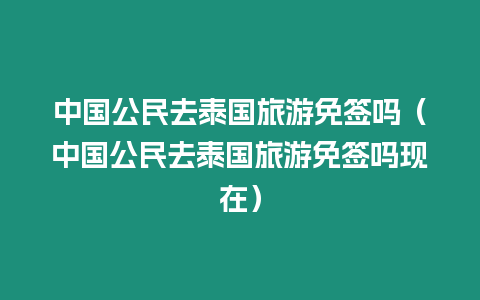 中國公民去泰國旅游免簽嗎（中國公民去泰國旅游免簽嗎現在）