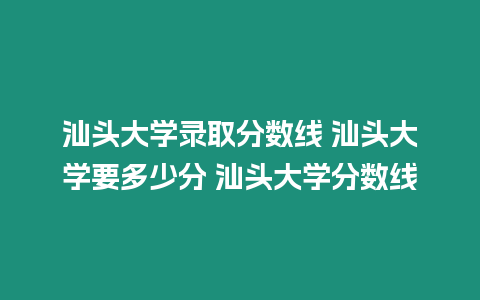 汕頭大學錄取分數線 汕頭大學要多少分 汕頭大學分數線