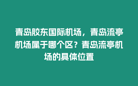 青島膠東國際機場，青島流亭機場屬于哪個區？青島流亭機場的具體位置