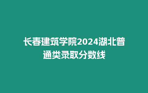 長春建筑學(xué)院2024湖北普通類錄取分?jǐn)?shù)線