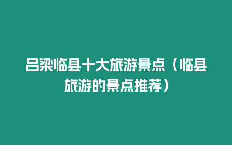 呂梁臨縣十大旅游景點（臨縣旅游的景點推薦）