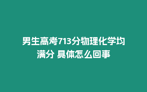 男生高考713分物理化學均滿分 具體怎么回事