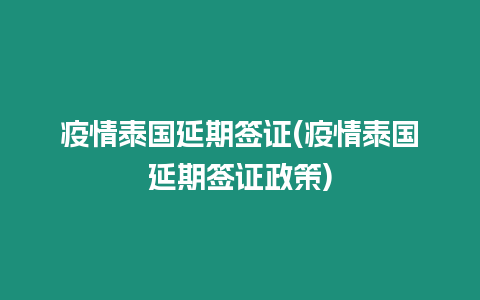 疫情泰國延期簽證(疫情泰國延期簽證政策)