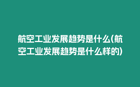 航空工業(yè)發(fā)展趨勢是什么(航空工業(yè)發(fā)展趨勢是什么樣的)