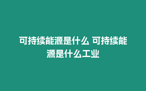 可持續能源是什么 可持續能源是什么工業