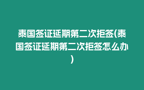 泰國簽證延期第二次拒簽(泰國簽證延期第二次拒簽怎么辦)