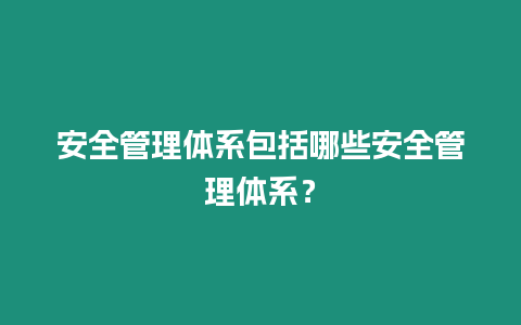 安全管理體系包括哪些安全管理體系？