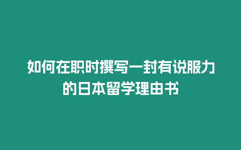 如何在職時撰寫一封有說服力的日本留學理由書