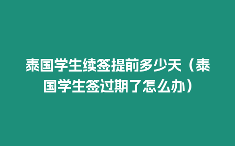 泰國學生續簽提前多少天（泰國學生簽過期了怎么辦）