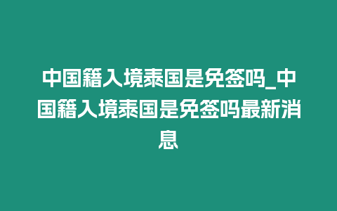 中國籍入境泰國是免簽嗎_中國籍入境泰國是免簽嗎最新消息