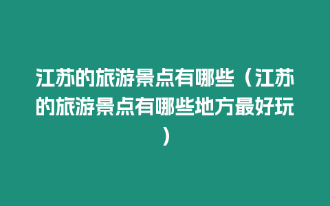 江蘇的旅游景點(diǎn)有哪些（江蘇的旅游景點(diǎn)有哪些地方最好玩）