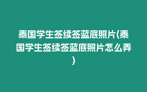 泰國學生簽續簽藍底照片(泰國學生簽續簽藍底照片怎么弄)