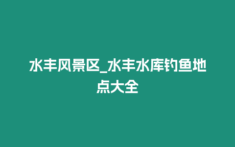 水豐風景區_水豐水庫釣魚地點大全