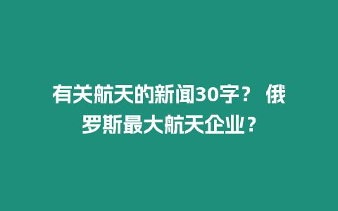 有關航天的新聞30字？ 俄羅斯最大航天企業？