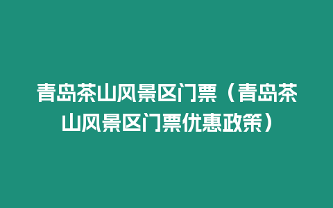 青島茶山風景區門票（青島茶山風景區門票優惠政策）