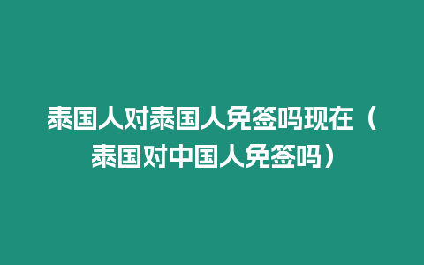 泰國人對泰國人免簽嗎現在（泰國對中國人免簽嗎）