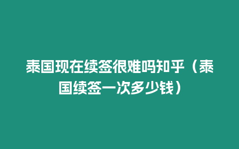 泰國現在續簽很難嗎知乎（泰國續簽一次多少錢）