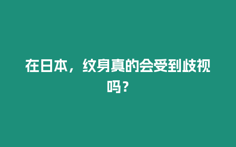 在日本，紋身真的會受到歧視嗎？