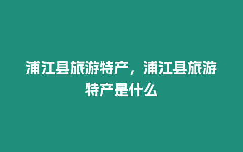 浦江縣旅游特產，浦江縣旅游特產是什么