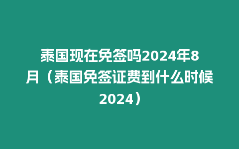 泰國現在免簽嗎2024年8月（泰國免簽證費到什么時候2024）