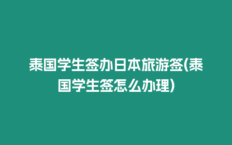 泰國學生簽辦日本旅游簽(泰國學生簽怎么辦理)