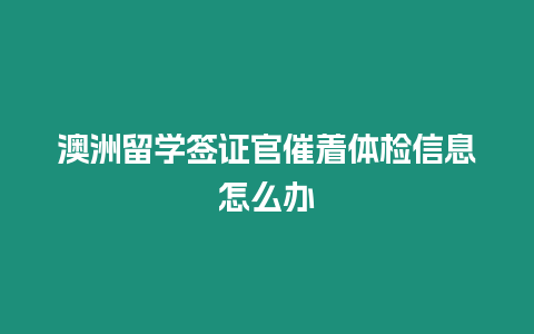 澳洲留學(xué)簽證官催著體檢信息怎么辦