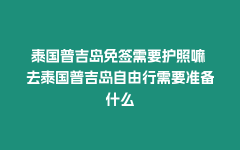 泰國(guó)普吉島免簽需要護(hù)照嘛 去泰國(guó)普吉島自由行需要準(zhǔn)備什么