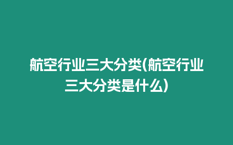 航空行業(yè)三大分類(航空行業(yè)三大分類是什么)