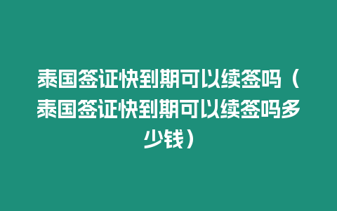 泰國簽證快到期可以續簽嗎（泰國簽證快到期可以續簽嗎多少錢）