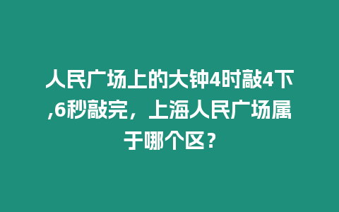 人民廣場上的大鐘4時敲4下,6秒敲完，上海人民廣場屬于哪個區？