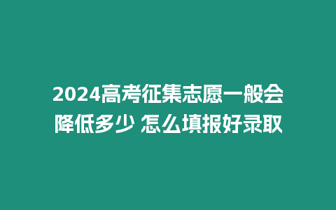 2024高考征集志愿一般會降低多少 怎么填報好錄取