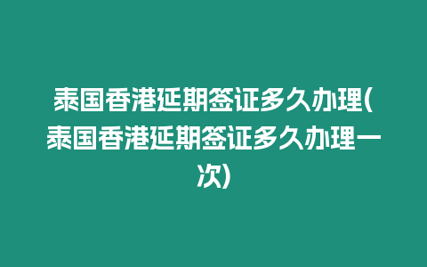 泰國香港延期簽證多久辦理(泰國香港延期簽證多久辦理一次)