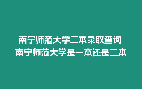 南寧師范大學二本錄取查詢 南寧師范大學是一本還是二本