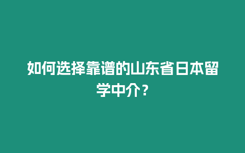 如何選擇靠譜的山東省日本留學中介？