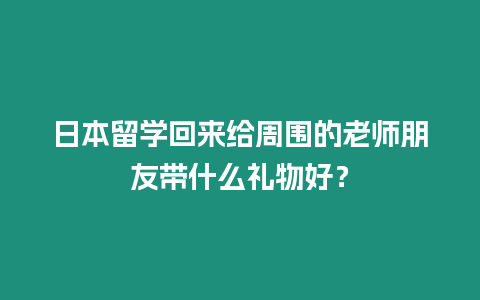 日本留學回來給周圍的老師朋友帶什么禮物好？