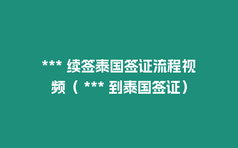 *** 續簽泰國簽證流程視頻（ *** 到泰國簽證）