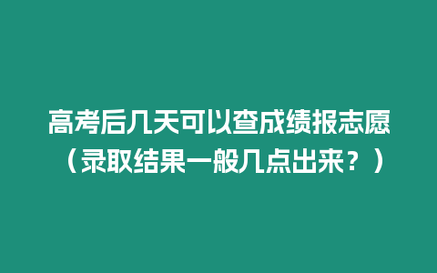 高考后幾天可以查成績(jī)報(bào)志愿（錄取結(jié)果一般幾點(diǎn)出來？）