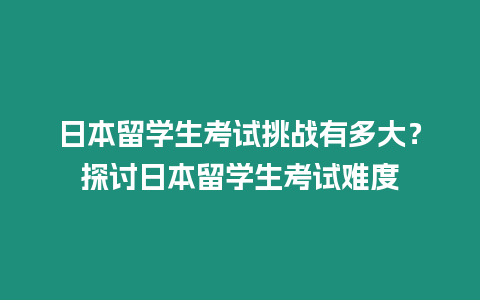 日本留學生考試挑戰有多大？探討日本留學生考試難度